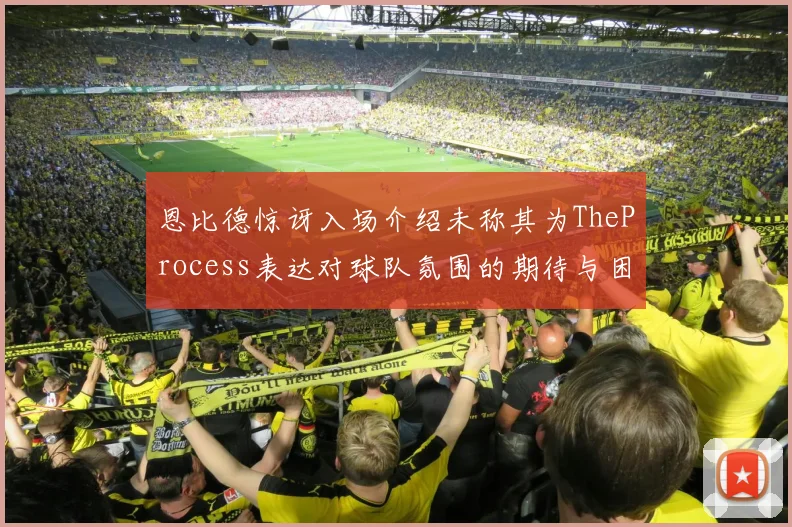 恩比德惊讶入场介绍未称其为TheProcess表达对球队氛围的期待与困惑