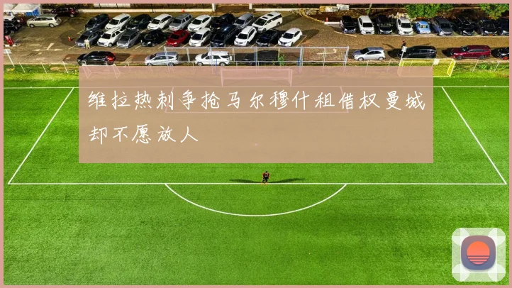 维拉热刺争抢马尔穆什租借权曼城却不愿放人