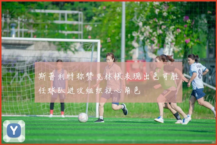 斯普利特称赞克林根表现出色可胜任球队进攻组织核心角色