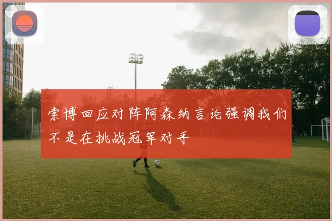 索博回应对阵阿森纳言论强调我们不是在挑战冠军对手