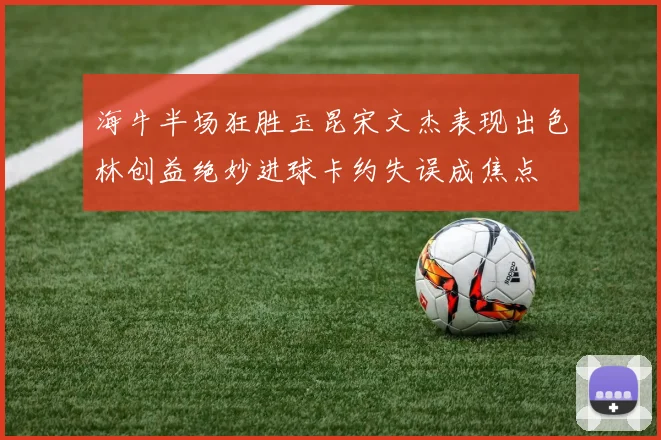 海牛半场狂胜玉昆宋文杰表现出色林创益绝妙进球卡约失误成焦点
