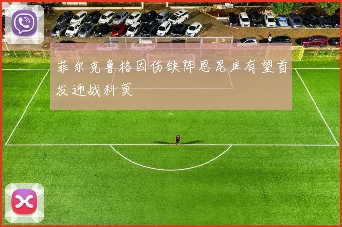 菲尔克鲁格因伤缺阵恩昆库有望首发迎战科莫