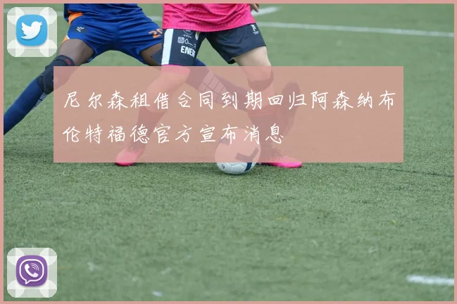 尼尔森租借合同到期回归阿森纳布伦特福德官方宣布消息