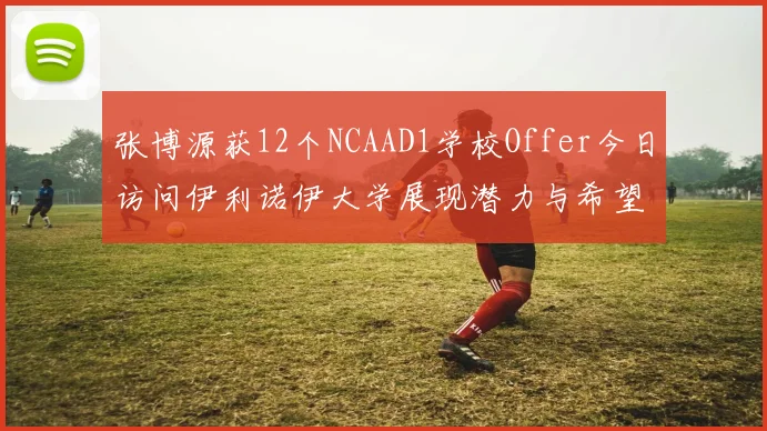 张博源获12个NCAAD1学校Offer今日访问伊利诺伊大学展现潜力与希望