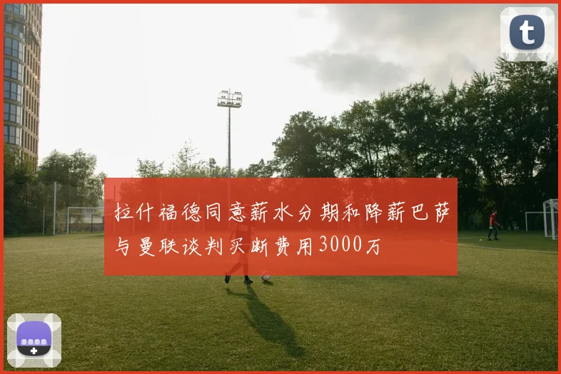 拉什福德同意薪水分期和降薪巴萨与曼联谈判买断费用3000万