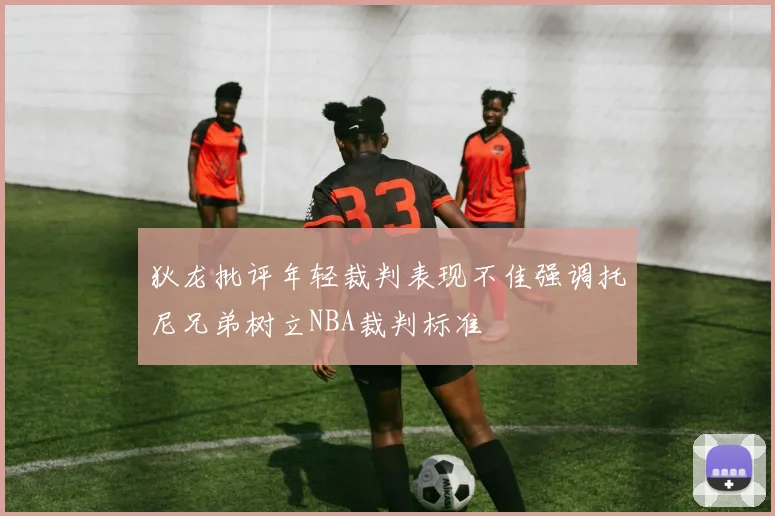 狄龙批评年轻裁判表现不佳强调托尼兄弟树立NBA裁判标准