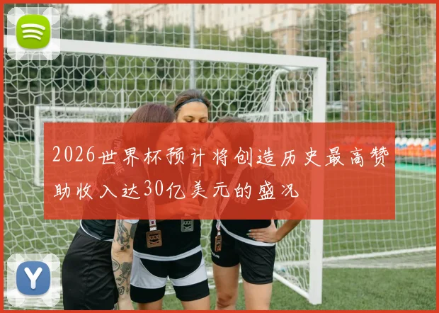 2026世界杯预计将创造历史最高赞助收入达30亿美元的盛况