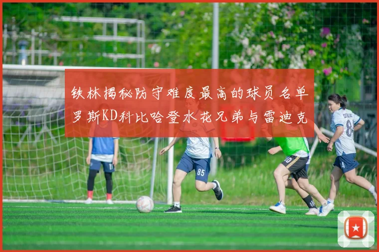 铁林揭秘防守难度最高的球员名单罗斯KD科比哈登水花兄弟与雷迪克