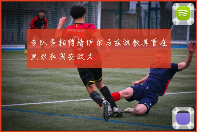 多队争相聘请伊尔马兹执教其曾在里尔和国安效力