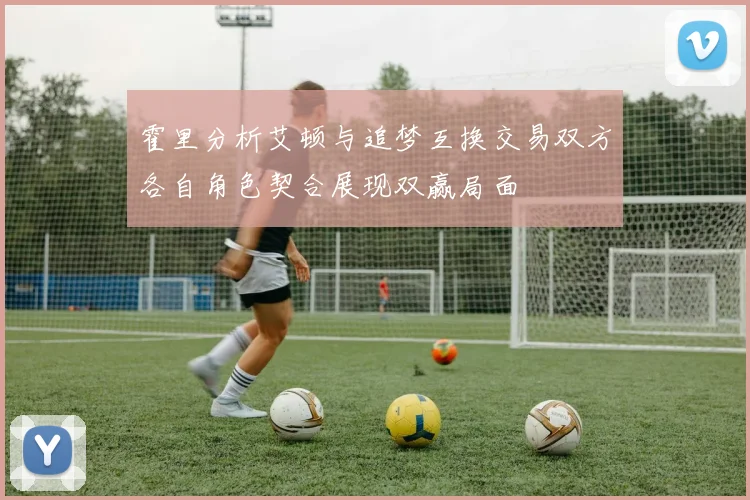 霍里分析艾顿与追梦互换交易双方各自角色契合展现双赢局面