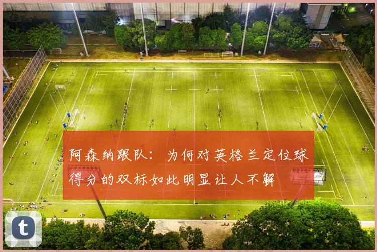 阿森纳跟队：为何对英格兰定位球得分的双标如此明显让人不解