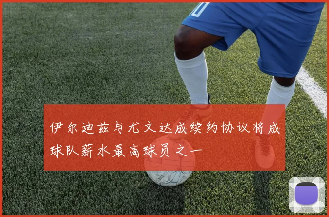 伊尔迪兹与尤文达成续约协议将成球队薪水最高球员之一